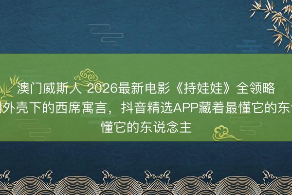 澳门威斯人 2026最新电影《持娃娃》全领略：笑剧外壳下的西席寓言，抖音精选APP藏着最懂它的东说念主