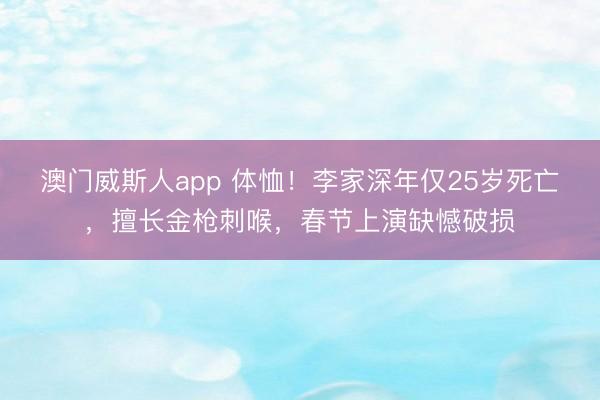 澳门威斯人app 体恤！李家深年仅25岁死亡，擅长金枪刺喉，春节上演缺憾破损