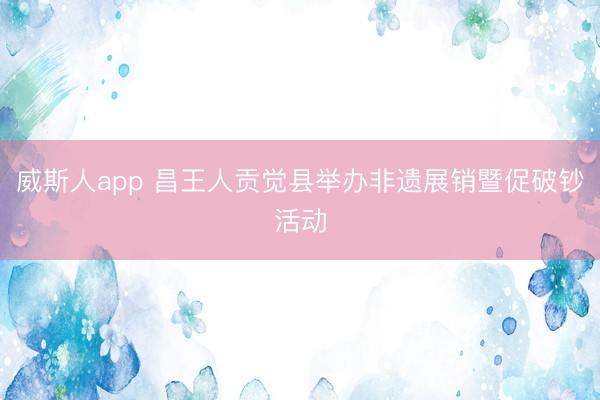 威斯人app 昌王人贡觉县举办非遗展销暨促破钞活动