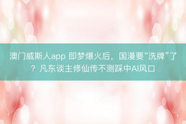 澳门威斯人app 即梦爆火后，国漫要“洗牌”了？凡东谈主修仙传不测踩中AI风口