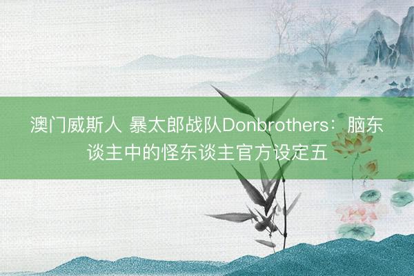 澳门威斯人 暴太郎战队Donbrothers：脑东谈主中的怪东谈主官方设定五