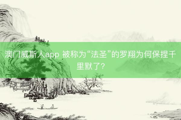 澳门威斯人app 被称为“法圣”的罗翔为何保捏千里默了？