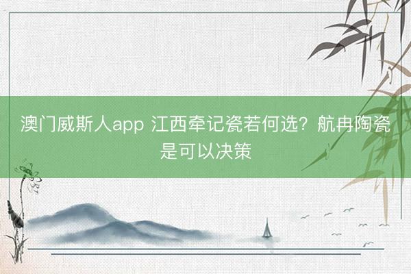 澳门威斯人app 江西牵记瓷若何选?航冉陶瓷是可以决策
