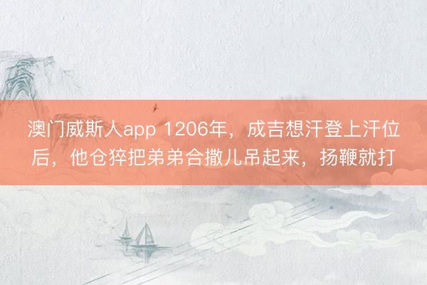澳门威斯人app 1206年，成吉想汗登上汗位后，他仓猝把弟弟合撒儿吊起来，扬鞭就打