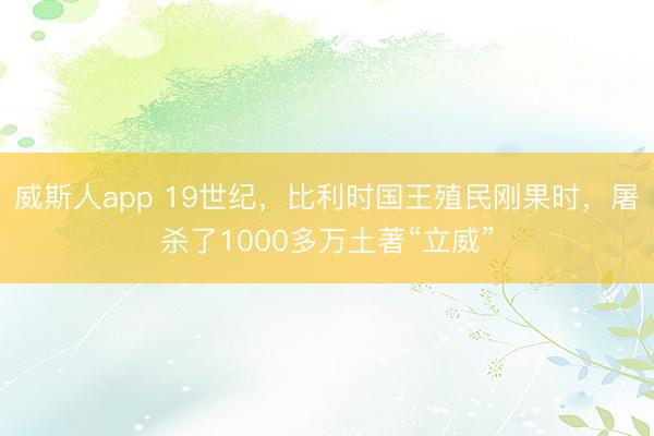 威斯人app 19世纪，比利时国王殖民刚果时，屠杀了1000多万土著“立威”