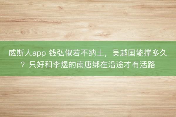 威斯人app 钱弘俶若不纳土，吴越国能撑多久？只好和李煜的南唐绑在沿途才有活路