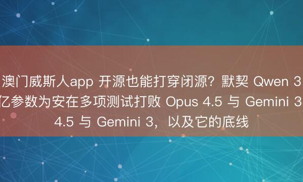 澳门威斯人app 开源也能打穿闭源？默契 Qwen 3.5：只激活170亿参数为安在多项测试打败 Opus 4.5 与 Gemini 3，以及它的底线
