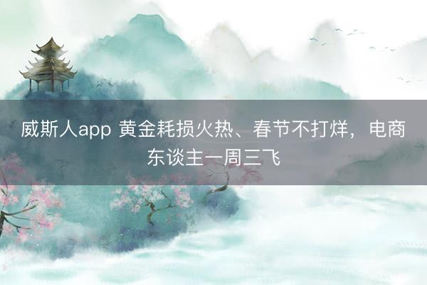 威斯人app 黄金耗损火热、春节不打烊，电商东谈主一周三飞