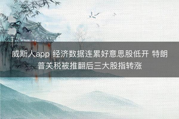 威斯人app 经济数据连累好意思股低开 特朗普关税被推翻后三大股指转涨