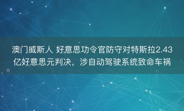 澳门威斯人 好意思功令官防守对特斯拉2.43亿好意思元判决，涉自动驾驶系统致命车祸