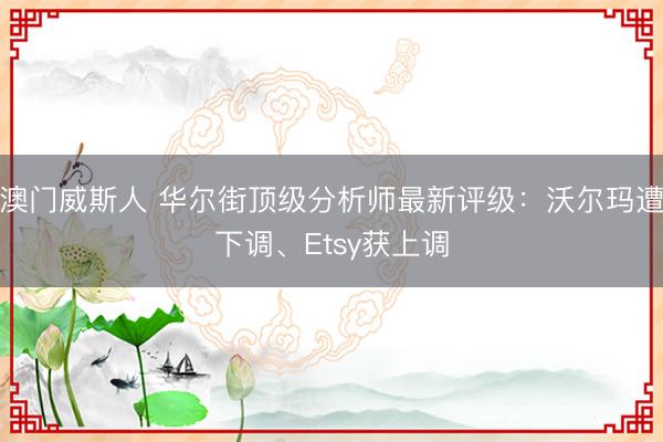 澳门威斯人 华尔街顶级分析师最新评级：沃尔玛遭下调、Etsy获上调