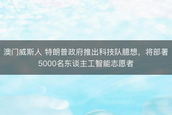 澳门威斯人 特朗普政府推出科技队臆想，将部署5000名东谈主工智能志愿者