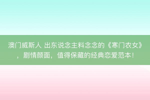 澳门威斯人 出东说念主料念念的《寒门农女》，剧情颜面，值得保藏的经典恋爱范本！