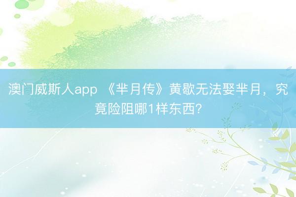 澳门威斯人app 《芈月传》黄歇无法娶芈月，究竟险阻哪1样东西？