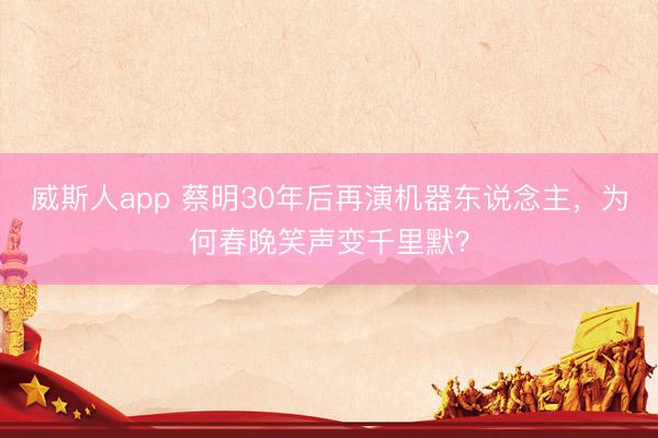 威斯人app 蔡明30年后再演机器东说念主，为何春晚笑声变千里默？