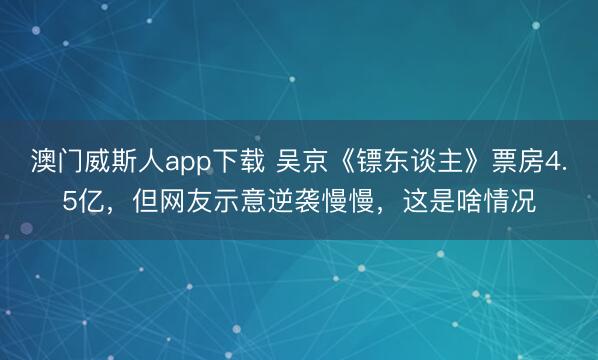 澳门威斯人app下载 吴京《镖东谈主》票房4.5亿，但网友示意逆袭慢慢，这是啥情况