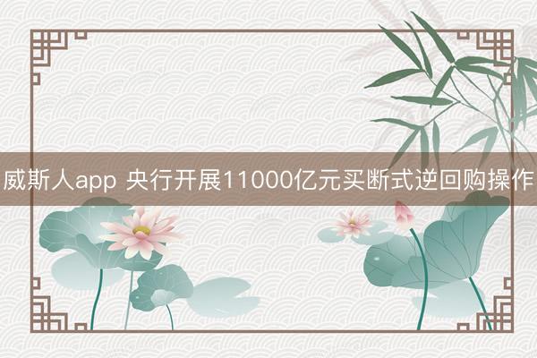威斯人app 央行开展11000亿元买断式逆回购操作