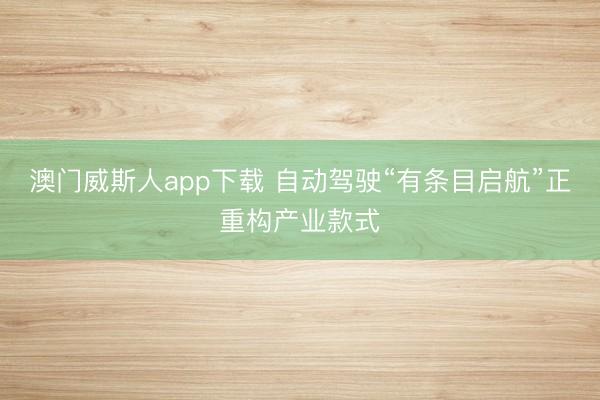 澳门威斯人app下载 自动驾驶“有条目启航”正重构产业款式