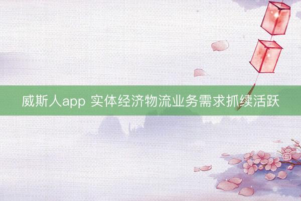 威斯人app 实体经济物流业务需求抓续活跃