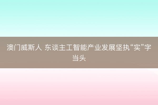 澳门威斯人 东谈主工智能产业发展坚执“实”字当头