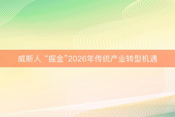 威斯人 “掘金”2026年传统产业转型机遇