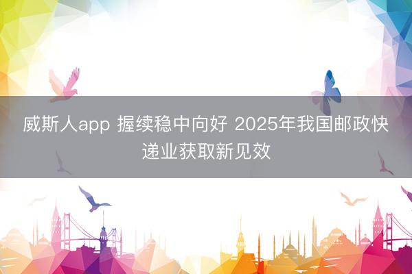 威斯人app 握续稳中向好 2025年我国邮政快递业获取新见效