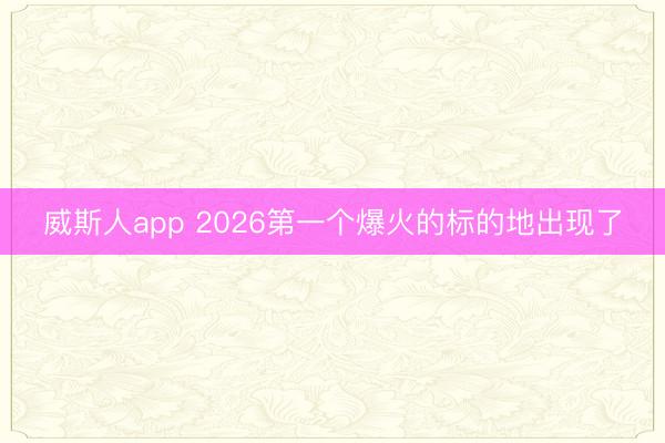 威斯人app 2026第一个爆火的标的地出现了
