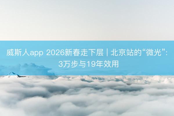 威斯人app 2026新春走下层 | 北京站的“微光”: 3万步与19年效用