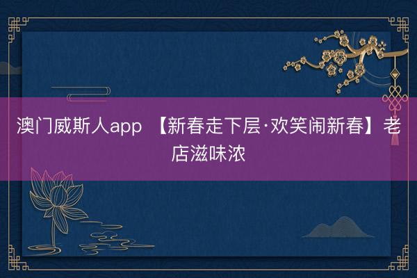 澳门威斯人app 【新春走下层·欢笑闹新春】老店滋味浓