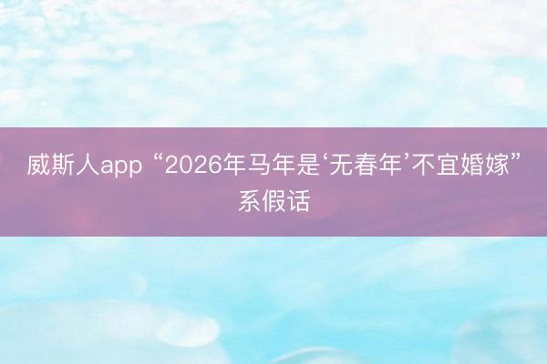 威斯人app “2026年马年是‘无春年’不宜婚嫁”系假话