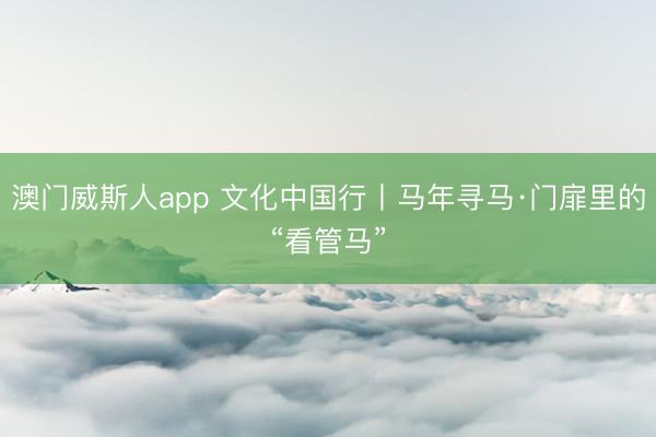 澳门威斯人app 文化中国行丨马年寻马·门扉里的“看管马”