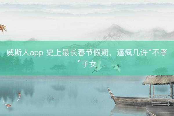 威斯人app 史上最长春节假期，逼疯几许“不孝”子女
