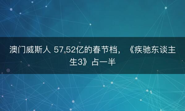 澳门威斯人 57.52亿的春节档，《疾驰东谈主生3》占一半