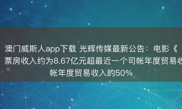 澳门威斯人app下载 光辉传媒最新公告：电影《惊蛰无声》票房收入约为8.67亿元超最近一个司帐年度贸易收入的50%