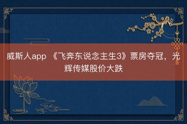 威斯人app 《飞奔东说念主生3》票房夺冠，光辉传媒股价大跌
