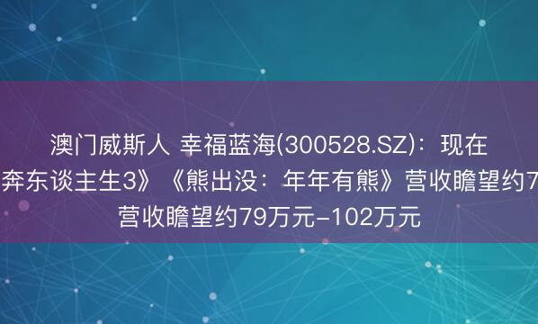 澳门威斯人 幸福蓝海(300528.SZ)：现在公司起首于《飞奔东谈主生3》《熊出没：年年有熊》营收瞻望约79万元-102万元