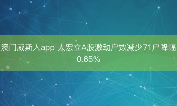 澳门威斯人app 大宏立A股激动户数减少71户降幅0.65%
