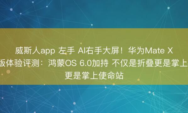 威斯人app 左手 AI右手大屏!华为Mate X7典藏版体验评测:鸿蒙OS 6.0加持 不仅是折叠更是掌上使命站
