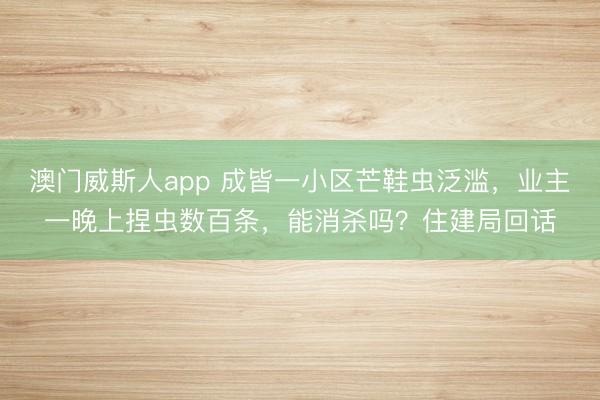 澳门威斯人app 成皆一小区芒鞋虫泛滥，业主一晚上捏虫数百条，能消杀吗？住建局回话