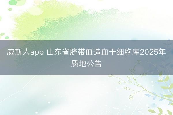 威斯人app 山东省脐带血造血干细胞库2025年质地公告