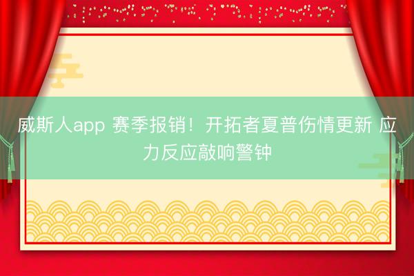 威斯人app 赛季报销！开拓者夏普伤情更新 应力反应敲响警钟