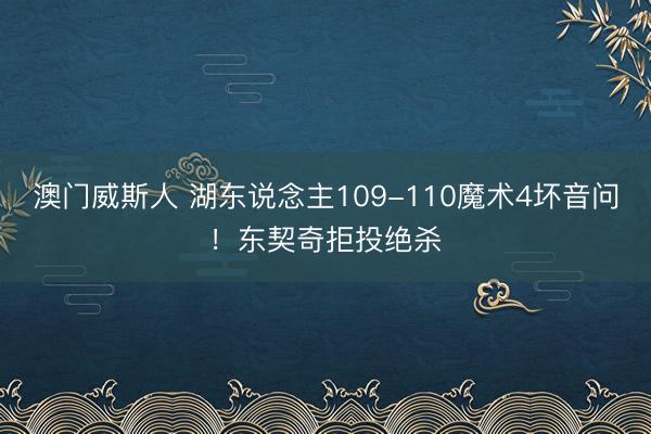 澳门威斯人 湖东说念主109-110魔术4坏音问!东契奇拒投绝杀