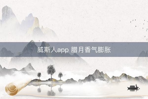 威斯人app 腊月香气膨胀