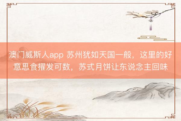 澳门威斯人app 苏州犹如天国一般,这里的好意思食擢发可数,苏式月饼让东说念主回味