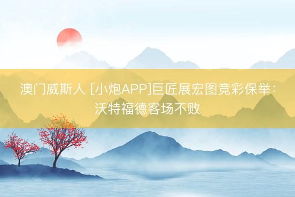 澳门威斯人 [小炮APP]巨匠展宏图竞彩保举：沃特福德客场不败