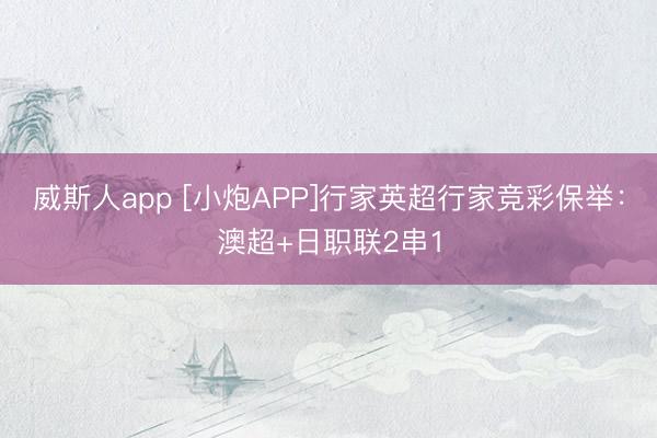 威斯人app [小炮APP]行家英超行家竞彩保举：澳超+日职联2串1