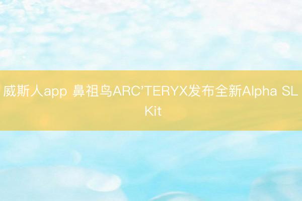 威斯人app 鼻祖鸟ARC'TERYX发布全新Alpha SL Kit