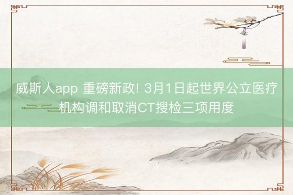 威斯人app 重磅新政! 3月1日起世界公立医疗机构调和取消CT搜检三项用度