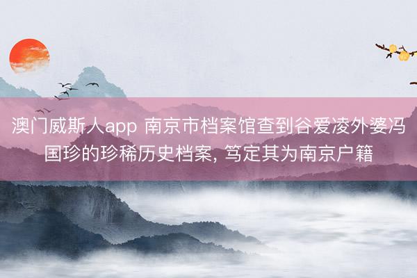 澳门威斯人app 南京市档案馆查到谷爱凌外婆冯国珍的珍稀历史档案， 笃定其为南京户籍