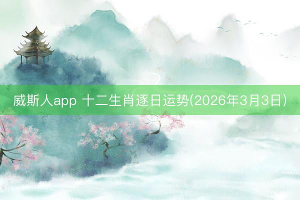威斯人app 十二生肖逐日运势(2026年3月3日)